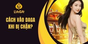 Cách Vào Daga Khi Bị Chặn? - Hướng Dẫn Chi Tiết Nhất