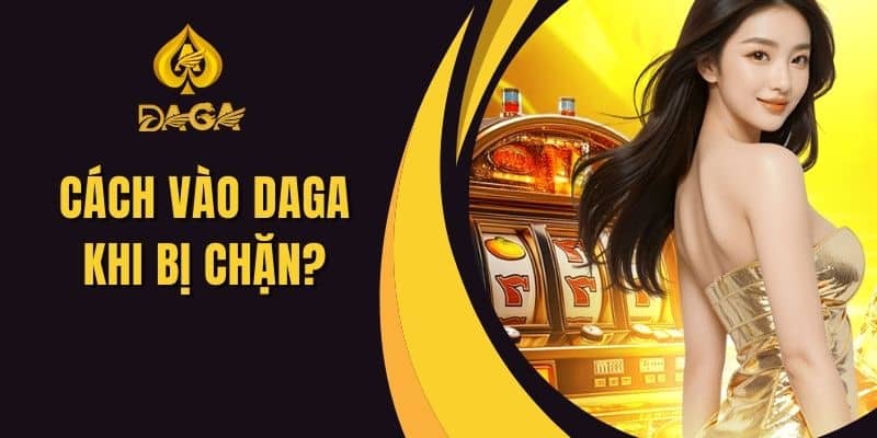 Cách Vào Daga Khi Bị Chặn? - Hướng Dẫn Chi Tiết Nhất
