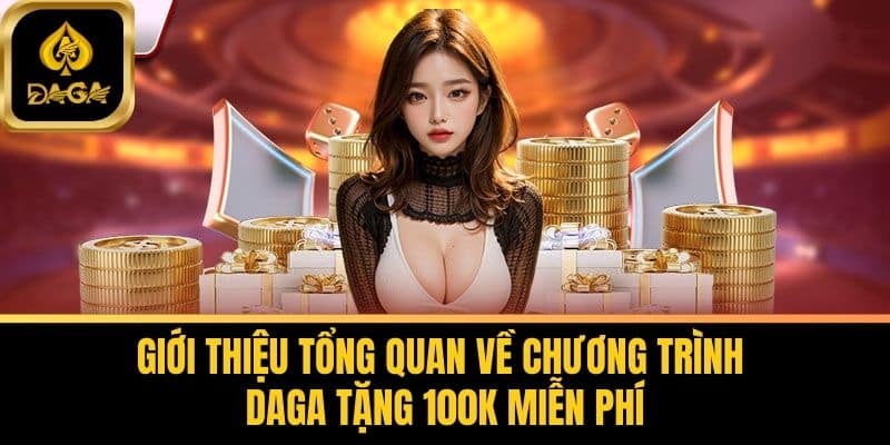 Daga Tặng 100k Miễn Phí - Đăng Ký Daga Nhận Ngay Ưu Đãi 5 Giới thiệu tổng quan về chương trình Daga Tặng 100k Miễn Phí